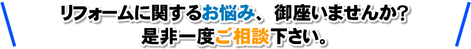 リフォームに関するお悩み、御座いませんか？ 是非一度ご相談下さい。